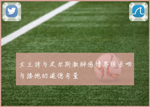 女主持与皮尔斯激辩感情界限亲吻与搂抱的道德考量