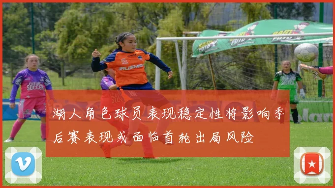 湖人角色球员表现稳定性将影响季后赛表现或面临首轮出局风险