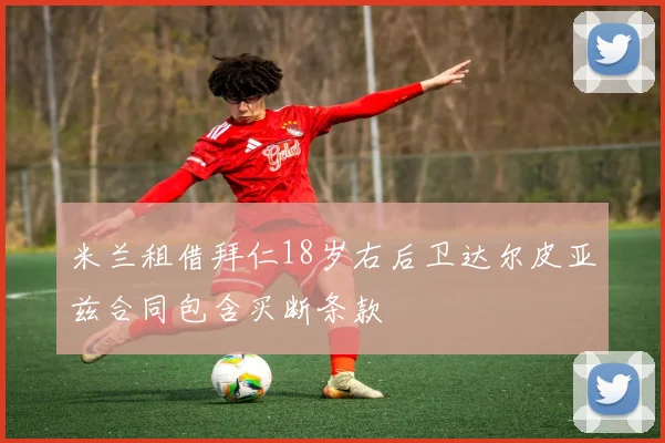 米兰租借拜仁18岁右后卫达尔皮亚兹合同包含买断条款