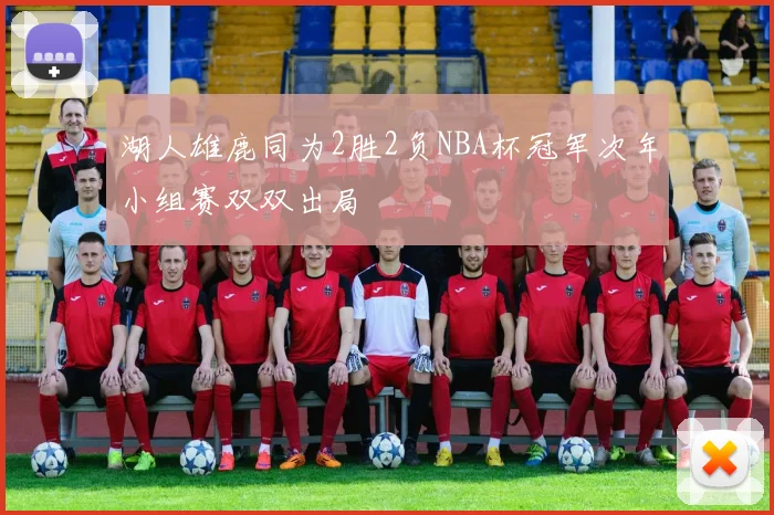 湖人雄鹿同为2胜2负NBA杯冠军次年小组赛双双出局