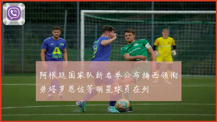 阿根廷国家队新名单公布梅西领衔劳塔罗恩佐等明星球员在列