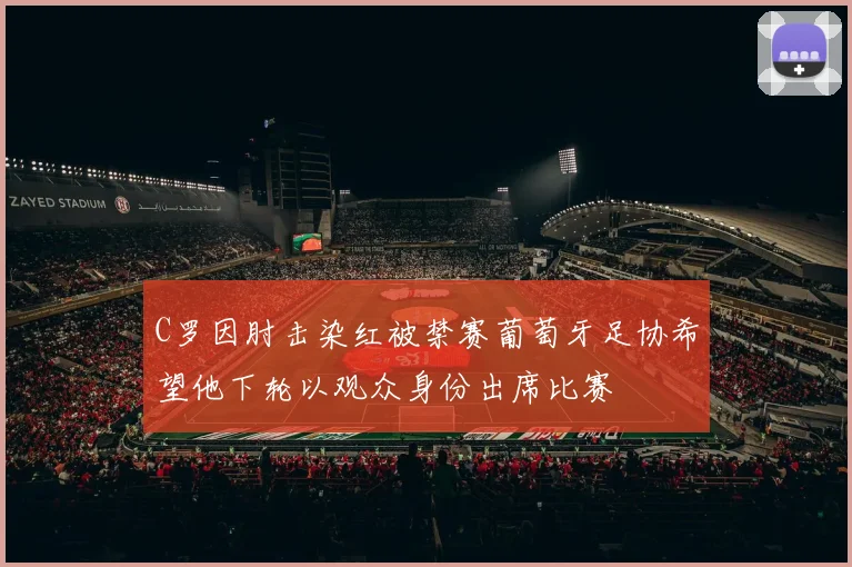 C罗因肘击染红被禁赛葡萄牙足协希望他下轮以观众身份出席比赛