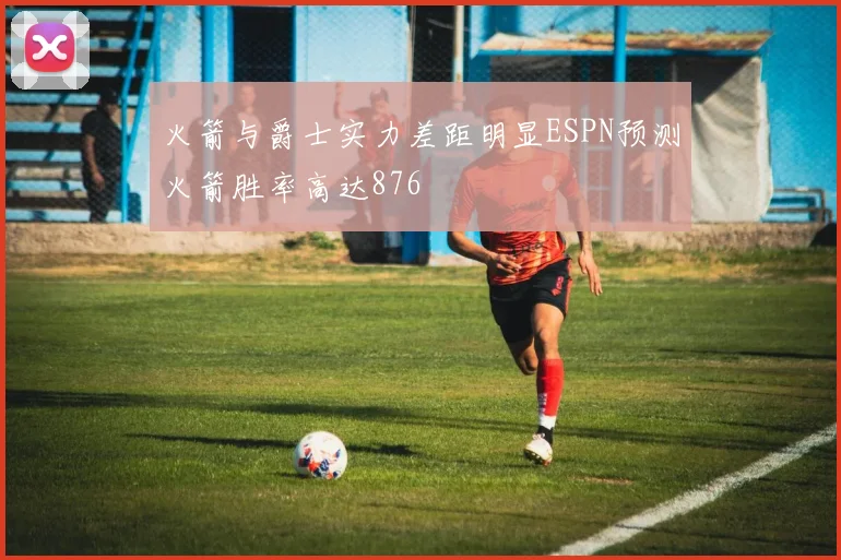 火箭与爵士实力差距明显ESPN预测火箭胜率高达876