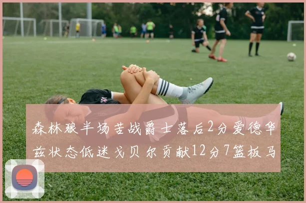 森林狼半场苦战爵士落后2分爱德华兹状态低迷戈贝尔贡献12分7篮板马卡表现抢眼拿下15分