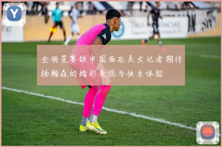 全明星赛缺中国面孔美女记者期待杨瀚森的精彩表现与快乐体验