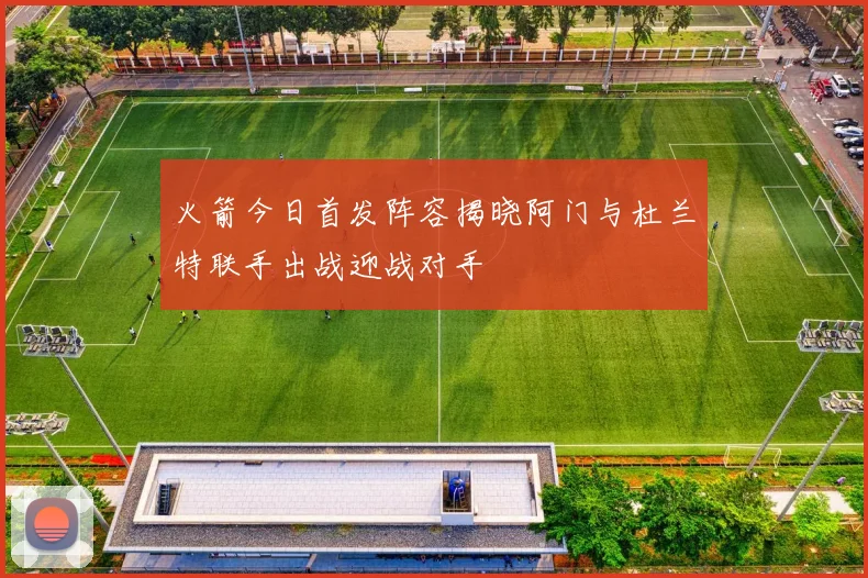 火箭今日首发阵容揭晓阿门与杜兰特联手出战迎战对手