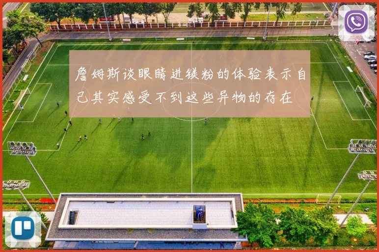 詹姆斯谈眼睛进镁粉的体验表示自己其实感受不到这些异物的存在