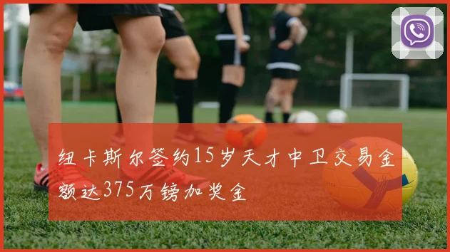 纽卡斯尔签约15岁天才中卫交易金额达375万镑加奖金