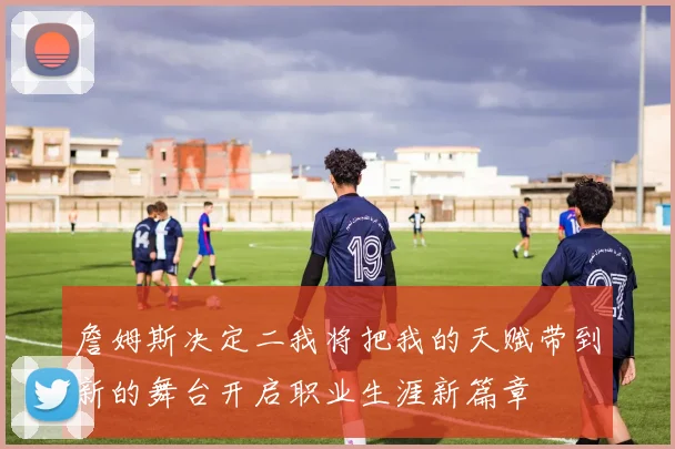 詹姆斯决定二我将把我的天赋带到新的舞台开启职业生涯新篇章