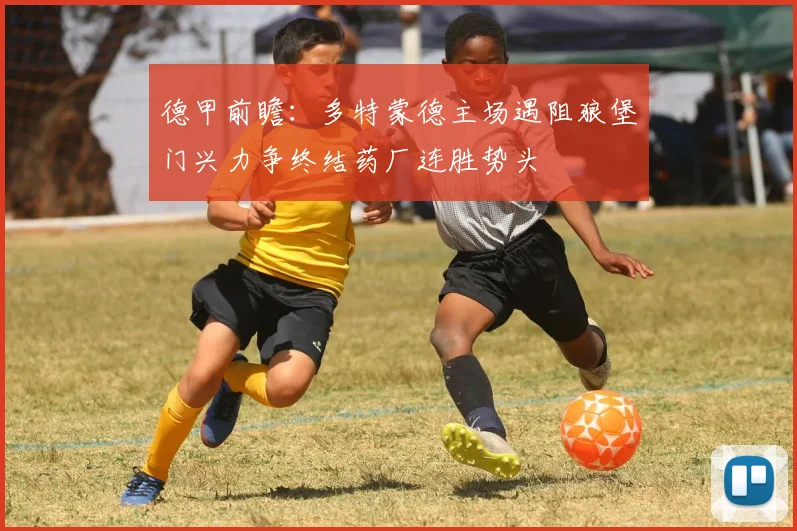 德甲前瞻：多特蒙德主场遇阻狼堡门兴力争终结药厂连胜势头