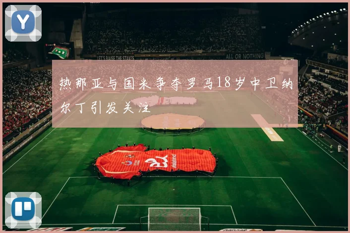 热那亚与国米争夺罗马18岁中卫纳尔丁引发关注