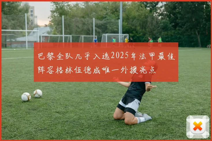巴黎全队几乎入选2025年法甲最佳阵容格林伍德成唯一外援亮点