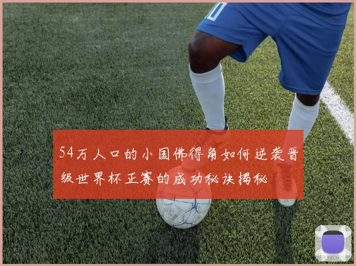 54万人口的小国佛得角如何逆袭晋级世界杯正赛的成功秘诀揭秘