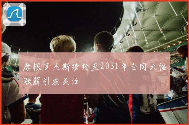 摩根罗杰斯续约至2031年合同大幅涨薪引发关注
