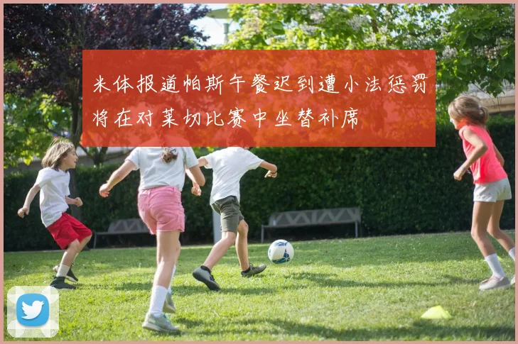米体报道帕斯午餐迟到遭小法惩罚将在对莱切比赛中坐替补席