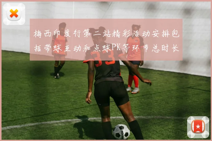 梅西印度行第二站精彩活动安排包括带球互动和点球PK等环节总时长80分钟