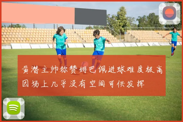 黄潜主帅称赞姆巴佩进球难度极高因场上几乎没有空间可供发挥