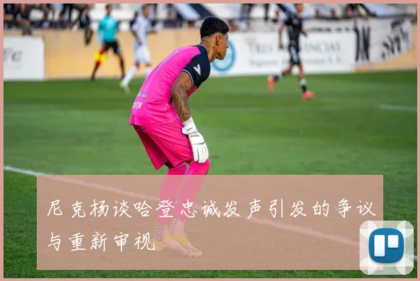 尼克杨谈哈登忠诚发声引发的争议与重新审视