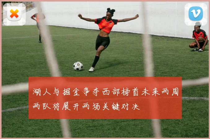 湖人与掘金争夺西部榜首未来两周两队将展开两场关键对决