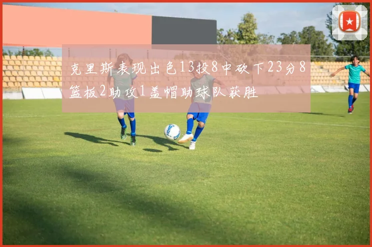 克里斯表现出色13投8中砍下23分8篮板2助攻1盖帽助球队获胜