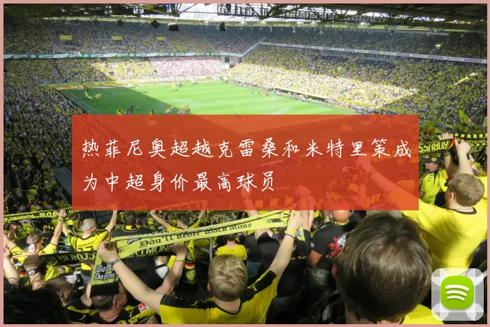 热菲尼奥超越克雷桑和米特里策成为中超身价最高球员