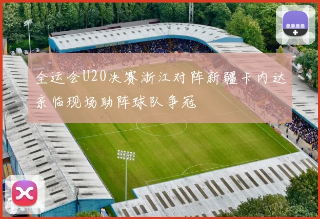 全运会U20决赛浙江对阵新疆卡内达亲临现场助阵球队争冠