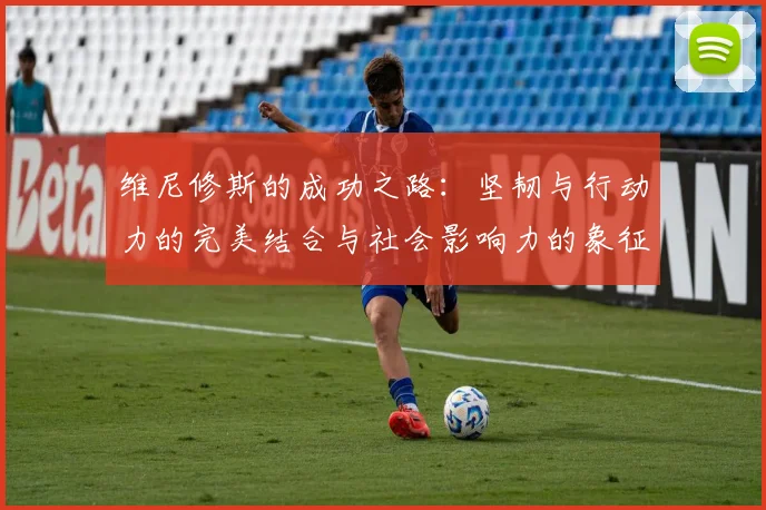 维尼修斯的成功之路：坚韧与行动力的完美结合与社会影响力的象征