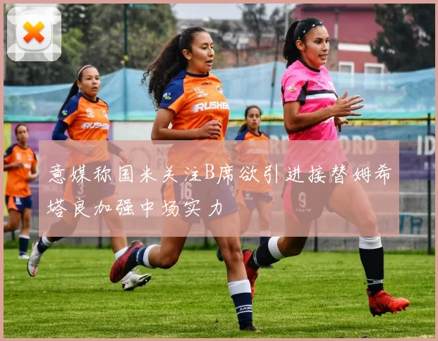 意媒称国米关注B席欲引进接替姆希塔良加强中场实力