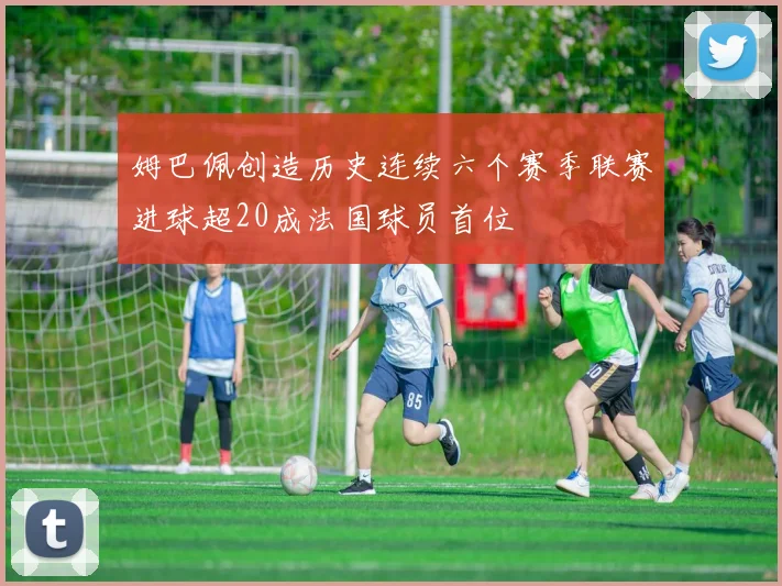 姆巴佩创造历史连续六个赛季联赛进球超20成法国球员首位