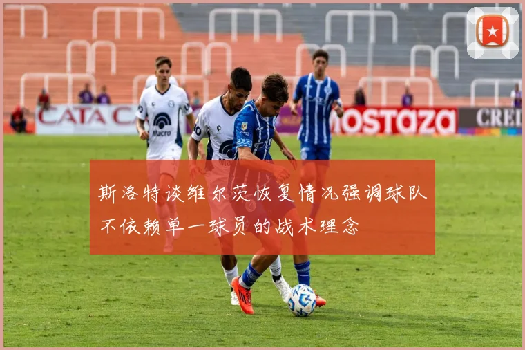 斯洛特谈维尔茨恢复情况强调球队不依赖单一球员的战术理念