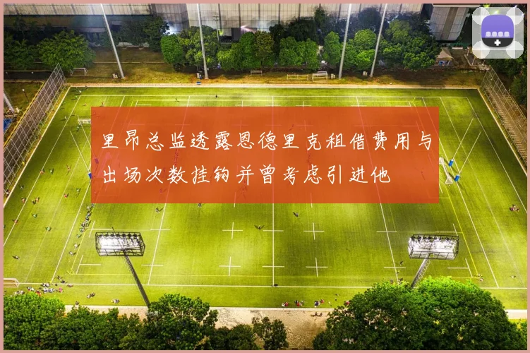 里昂总监透露恩德里克租借费用与出场次数挂钩并曾考虑引进他