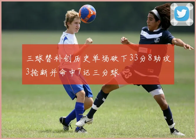 三球替补创历史单场砍下33分8助攻3抢断并命中7记三分球