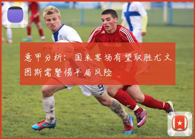 意甲分析：国米客场有望取胜尤文图斯需警惕平局风险