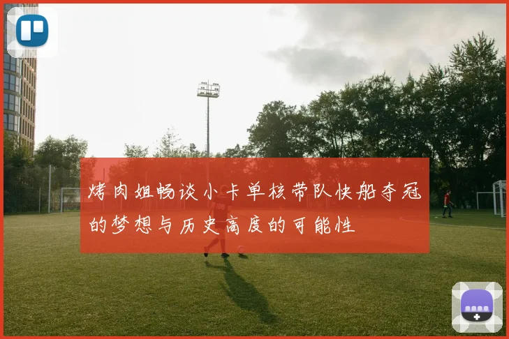 烤肉姐畅谈小卡单核带队快船夺冠的梦想与历史高度的可能性