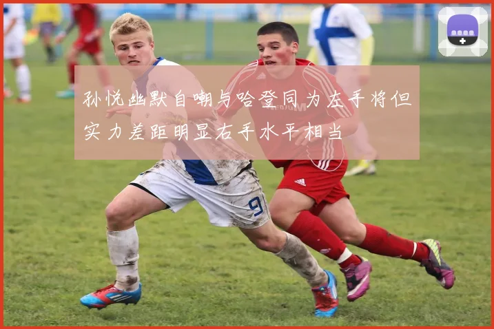 孙悦幽默自嘲与哈登同为左手将但实力差距明显右手水平相当