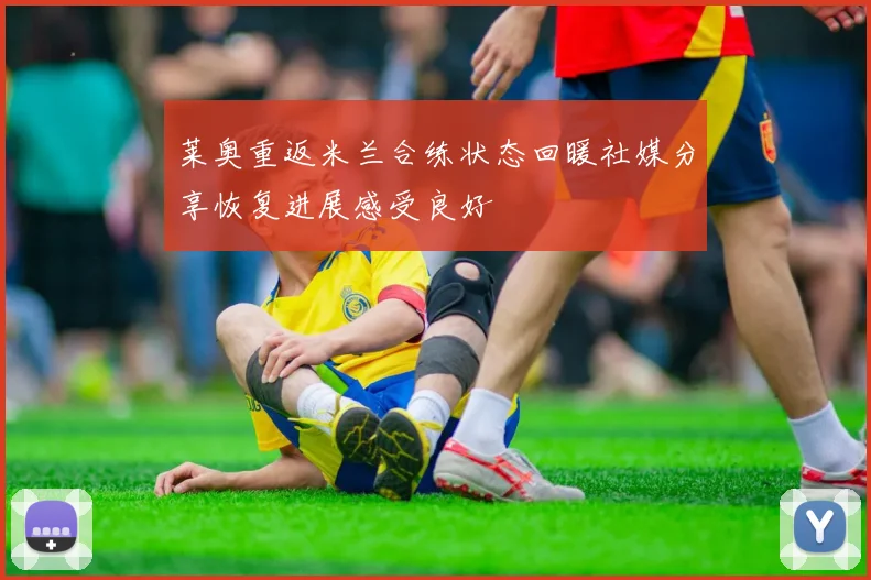 莱奥重返米兰合练状态回暖社媒分享恢复进展感受良好