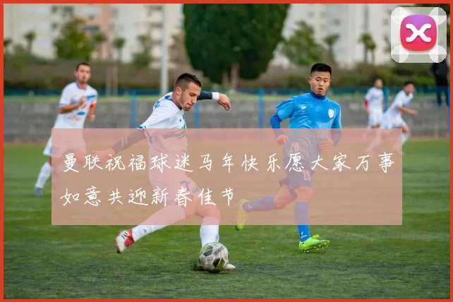 曼联祝福球迷马年快乐愿大家万事如意共迎新春佳节