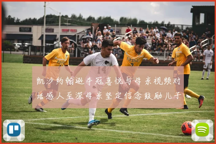 凯沙约翰逊夺冠喜悦与母亲视频对话感人至深母亲坚定信念鼓励儿子追梦