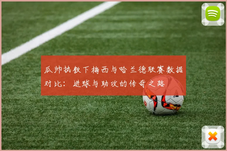 瓜帅执教下梅西与哈兰德联赛数据对比：进球与助攻的传奇之路