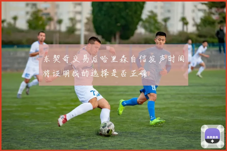 东契奇交易后哈里森自信发声时间将证明我的选择是否正确