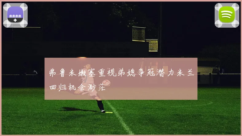 弗鲁米嫩塞重视弟媳争冠潜力米兰回归机会渺茫