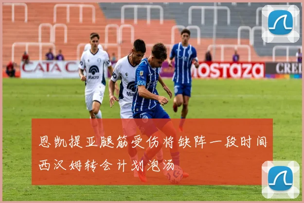 恩凯提亚腿筋受伤将缺阵一段时间西汉姆转会计划泡汤