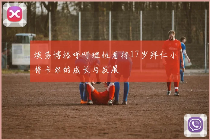 埃芬博格呼吁理性看待17岁拜仁小将卡尔的成长与发展