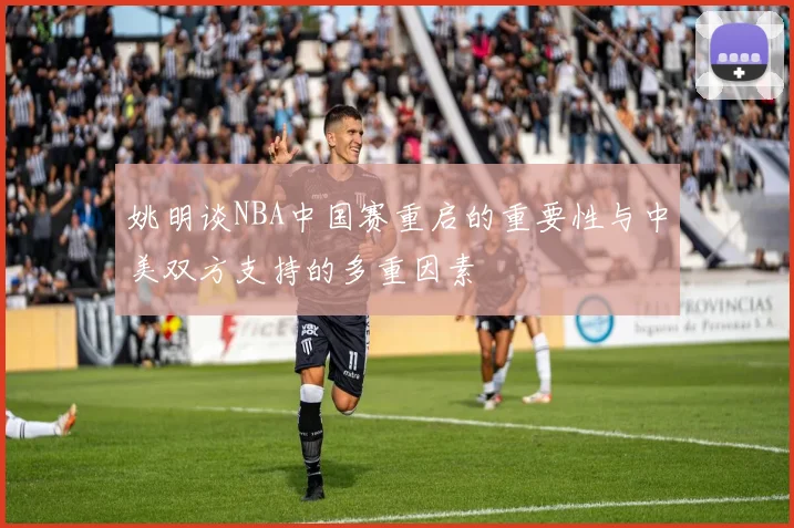 姚明谈NBA中国赛重启的重要性与中美双方支持的多重因素