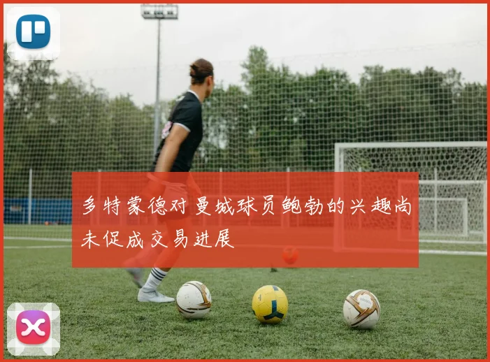 多特蒙德对曼城球员鲍勃的兴趣尚未促成交易进展