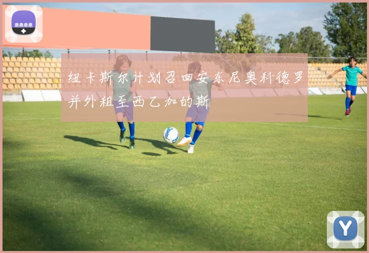 纽卡斯尔计划召回安东尼奥科德罗并外租至西乙加的斯