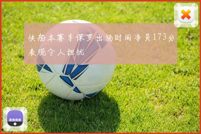 快船本赛季保罗出场时间净负173分表现令人担忧