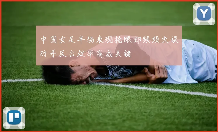 中国女足半场表现抢眼却频频失误对手反击效率高成关键