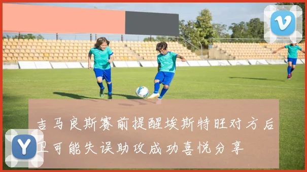 吉马良斯赛前提醒埃斯特旺对方后卫可能失误助攻成功喜悦分享